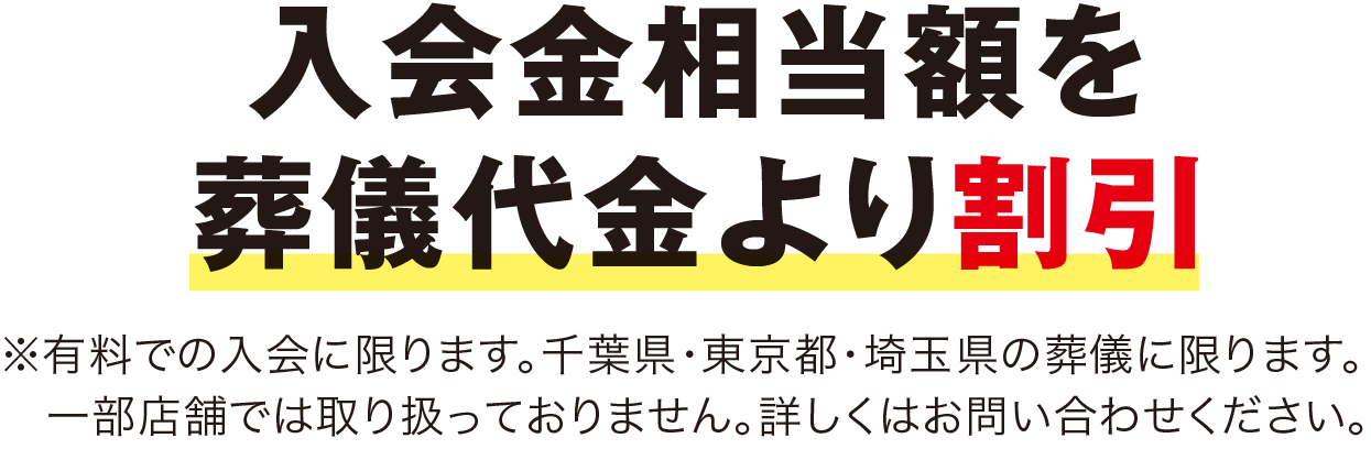 入会金相当額を葬儀代金より割引 ※有料での入会に限ります。千葉県・東京都・埼玉県の葬儀に限ります。一部店舗では取り扱っておりません。詳しくはお問い合わせください。