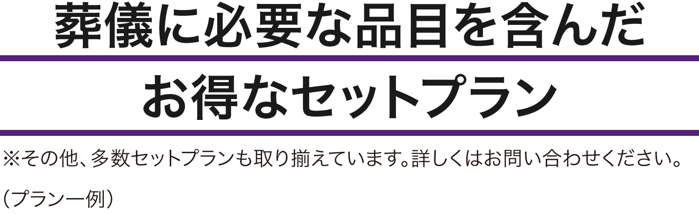 葬儀に必要な品目を含んだお得なセットプラン ※その他、多数セットプランも取り揃えています。詳しくはお問い合わせください。 (プラン一例)