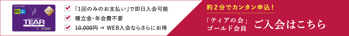 「1回のみのお支払い」で即日入会可能 積立金・年会費不要 10,000円⇨WEB入会ならさらにお得 10項目の簡単入力！「ティアの会」ゴールド会員ご入会はこちら