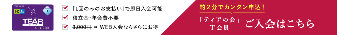 「1回のみのお支払い」で即日入会可能 積立金・年会費不要 3,000円⇨WEB入会ならさらにお得 9項目の簡単入力！「ティアの会」T会員 ご入会はこちら